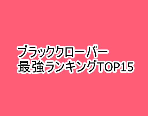 ブラッククローバー 最強ランキング ベスト15一番強いキャラを決めてみた コミックワールド